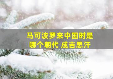 马可波罗来中国时是哪个朝代 成吉思汗